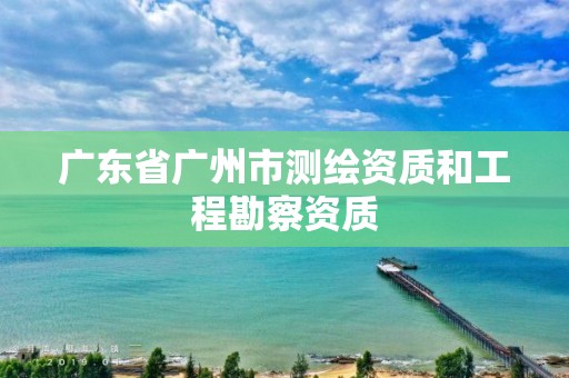 广东省广州市测绘资质和工程勘察资质