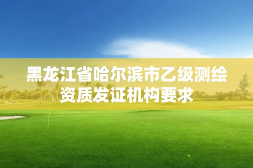 黑龙江省哈尔滨市乙级测绘资质发证机构要求