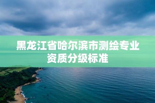 黑龙江省哈尔滨市测绘专业资质分级标准