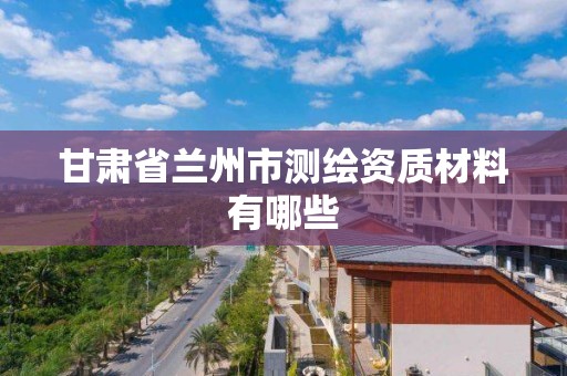 甘肃省兰州市测绘资质材料有哪些