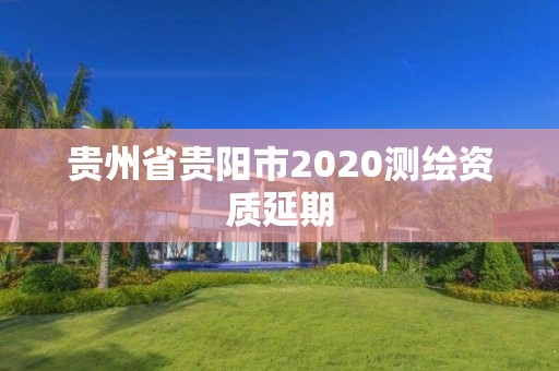 贵州省贵阳市2020测绘资质延期