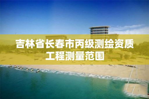 吉林省长春市丙级测绘资质工程测量范围