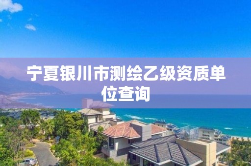 宁夏银川市测绘乙级资质单位查询