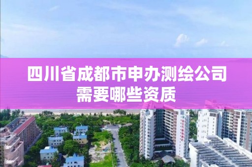 四川省成都市申办测绘公司需要哪些资质