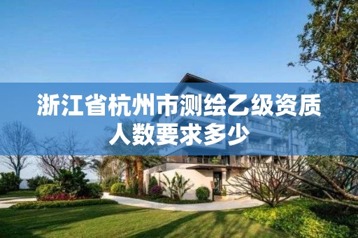 浙江省杭州市测绘乙级资质人数要求多少