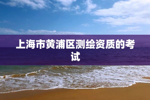 上海市黄浦区测绘资质的考试