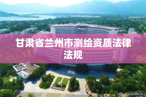 甘肃省兰州市测绘资质法律法规