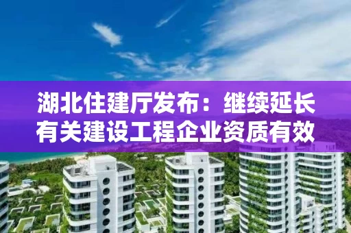 湖北住建厅发布:继续延长有关建设工程企业资质有效期的通知 湖北住建厅发布:继续延长有关建设工程企业资质有效期的通知