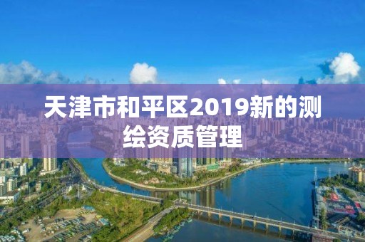 天津市和平区2019新的测绘资质管理