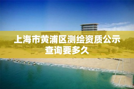 上海市黄浦区测绘资质公示查询要多久