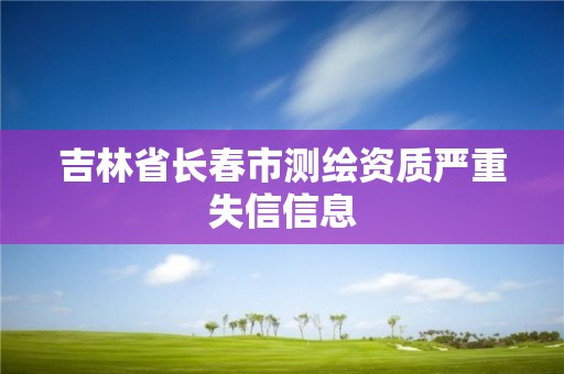 吉林省长春市测绘资质严重失信信息