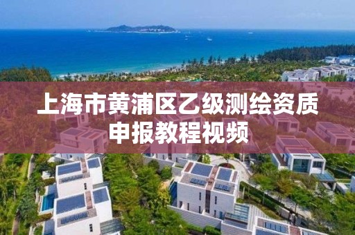 上海市黄浦区乙级测绘资质申报教程视频