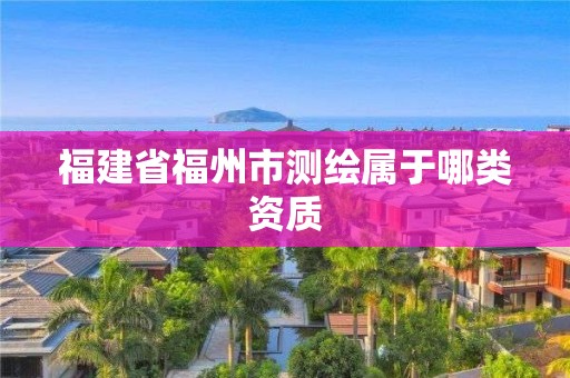 福建省福州市测绘属于哪类资质