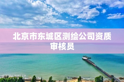 北京市东城区测绘公司资质审核员