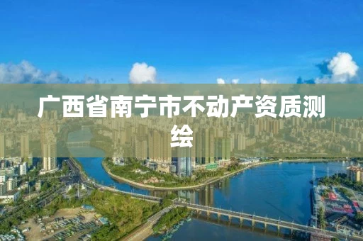 广西省南宁市不动产资质测绘 广西省南宁市不动产资质测绘