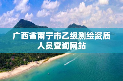 广西省南宁市乙级测绘资质人员查询网站