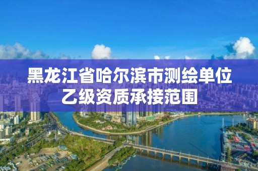 黑龙江省哈尔滨市测绘单位乙级资质承接范围