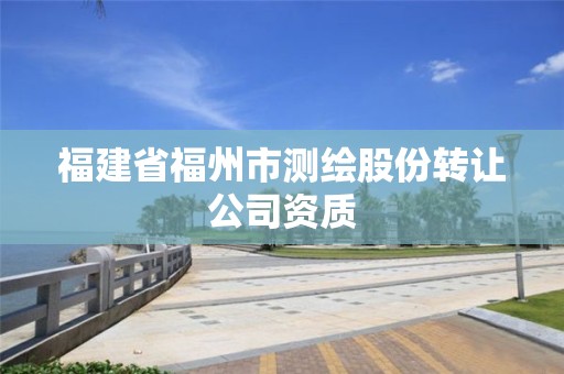 福建省福州市测绘股份转让公司资质