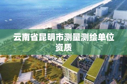 云南省昆明市测量测绘单位资质