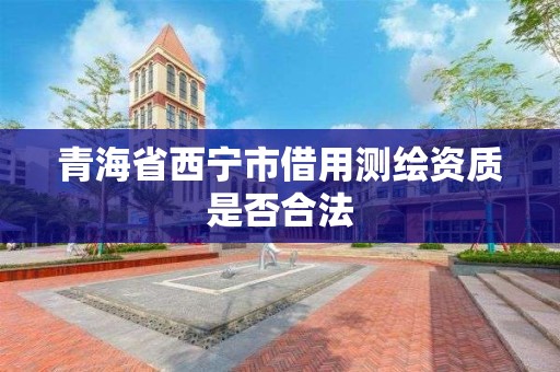 青海省西宁市借用测绘资质是否合法