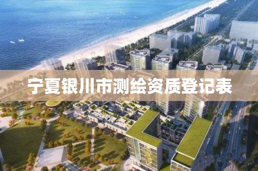 宁夏银川市测绘资质登记表