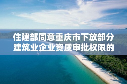 住建部同意重庆市下放部分建筑业企业资质审批权限的函