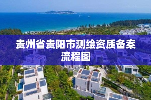 贵州省贵阳市测绘资质备案流程图