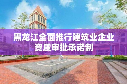 黑龙江全面推行建筑业企业资质审批承诺制