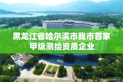 黑龙江省哈尔滨市我市首家甲级测绘资质企业