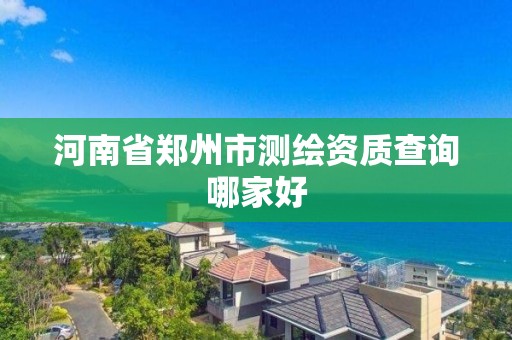 河南省郑州市测绘资质查询哪家好