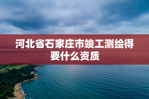 河北省石家庄市竣工测绘得要什么资质