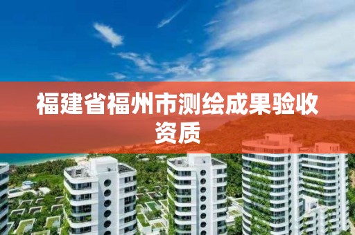 福建省福州市测绘成果验收资质