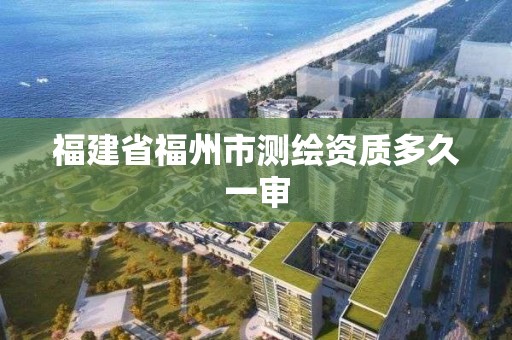 福建省福州市测绘资质多久一审