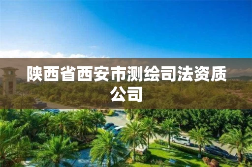 陕西省西安市测绘司法资质公司 陕西省西安市测绘司法资质公司