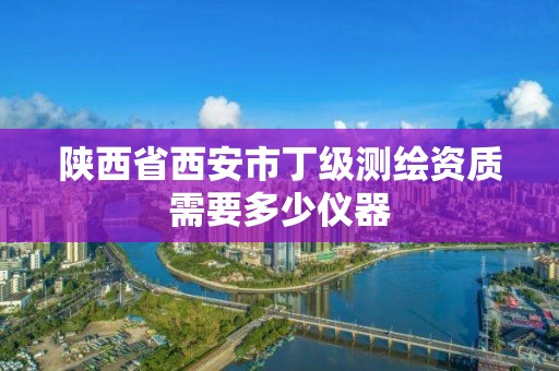 陕西省西安市丁级测绘资质需要多少仪器