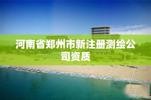 河南省郑州市新注册测绘公司资质