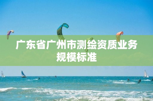 广东省广州市测绘资质业务规模标准