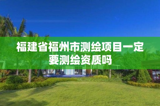 福建省福州市测绘项目一定要测绘资质吗