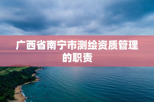 广西省南宁市测绘资质管理的职责