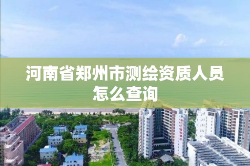 河南省郑州市测绘资质人员怎么查询