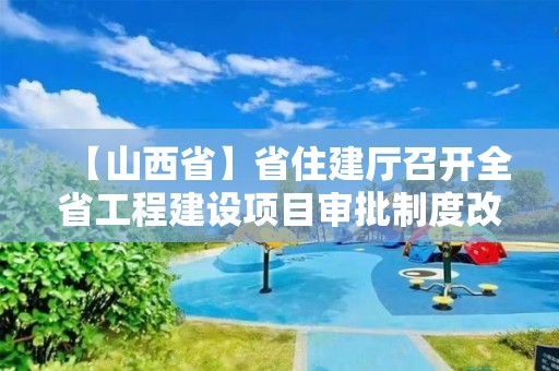 【山西省】省住建厅召开全省工程建设项目审批制度改革领导小组成员单位工作会议