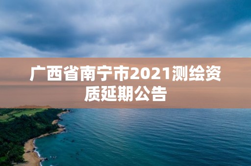 广西省南宁市2021测绘资质延期公告