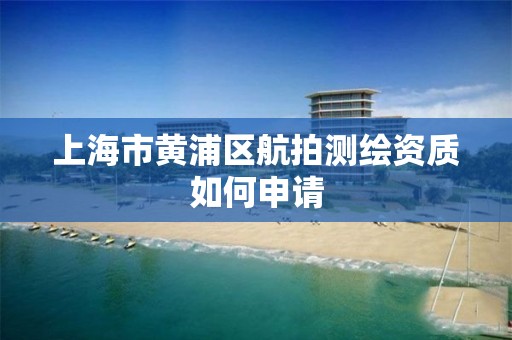 上海市黄浦区航拍测绘资质如何申请