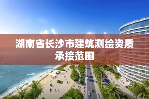 湖南省长沙市建筑测绘资质承接范围