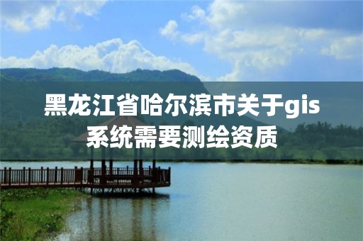 黑龙江省哈尔滨市关于gis系统需要测绘资质