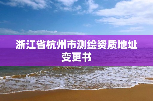 浙江省杭州市测绘资质地址变更书