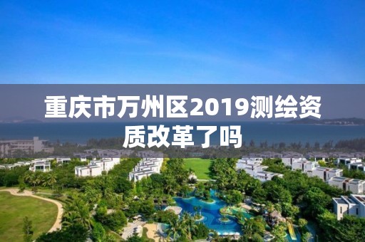 重庆市万州区2019测绘资质改革了吗