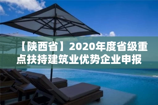 【陕西省】2020年度省级重点扶持建筑业优势企业申报工作开启 【陕西省】2020年度省级重点扶持建筑业优势企业申报工作开启