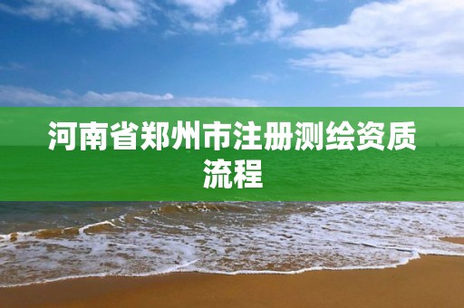 河南省郑州市注册测绘资质流程