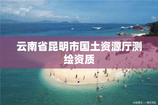 云南省昆明市国土资源厅测绘资质